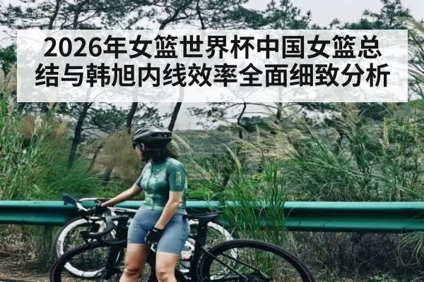 2026年女篮世界杯中国女篮总结与韩旭内线效率全面细致分析 - c7