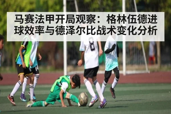 马赛法甲开局观察：格林伍德进球效率与德泽尔比战术变化分析 | www.c7c7.app
