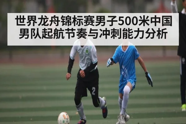世界龙舟锦标赛男子500米中国男队起航节奏与冲刺能力分析 | www.c7c7.app