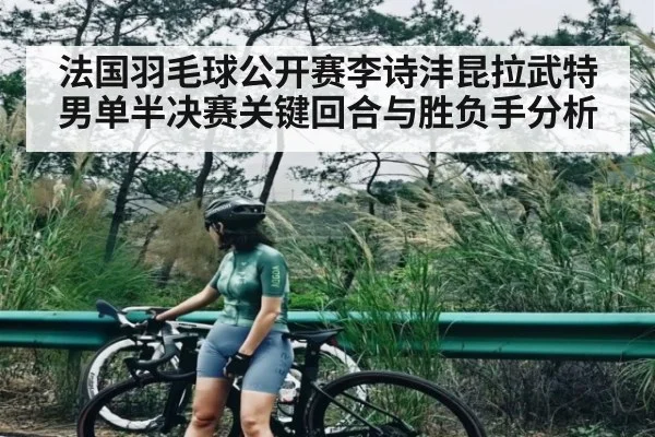 法国羽毛球公开赛李诗沣昆拉武特男单半决赛关键回合与胜负手分析 | www.c7c7.app