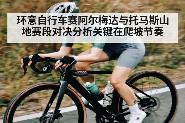 环意自行车赛阿尔梅达与托马斯山地赛段对决分析关键在爬坡节奏 | www.c7c7.app